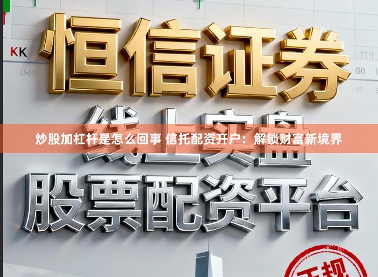 炒股加杠杆是怎么回事 信托配资开户：解锁财富新境界
