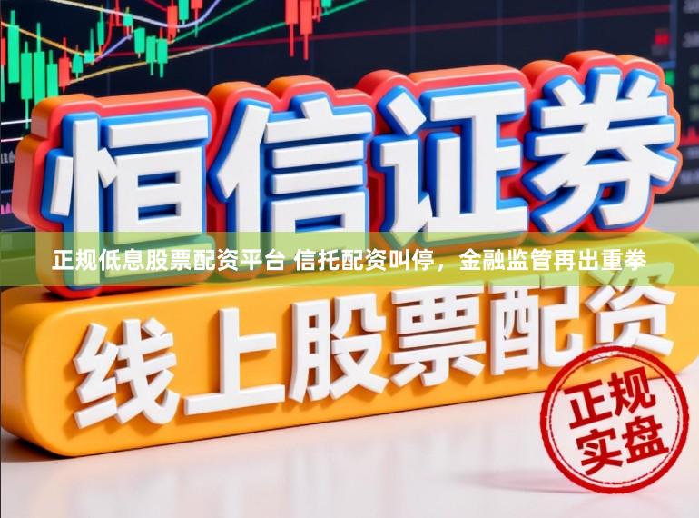正规低息股票配资平台 信托配资叫停，金融监管再出重拳