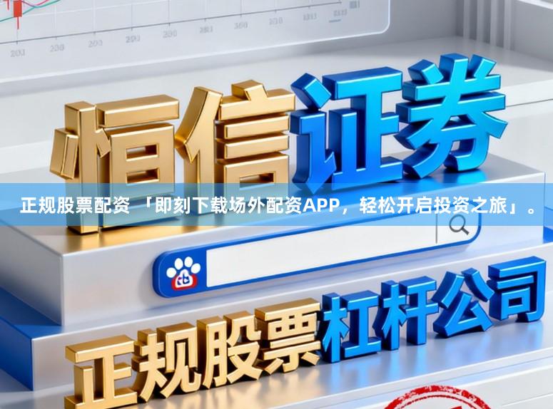 正规股票配资 「即刻下载场外配资APP，轻松开启投资之旅」。