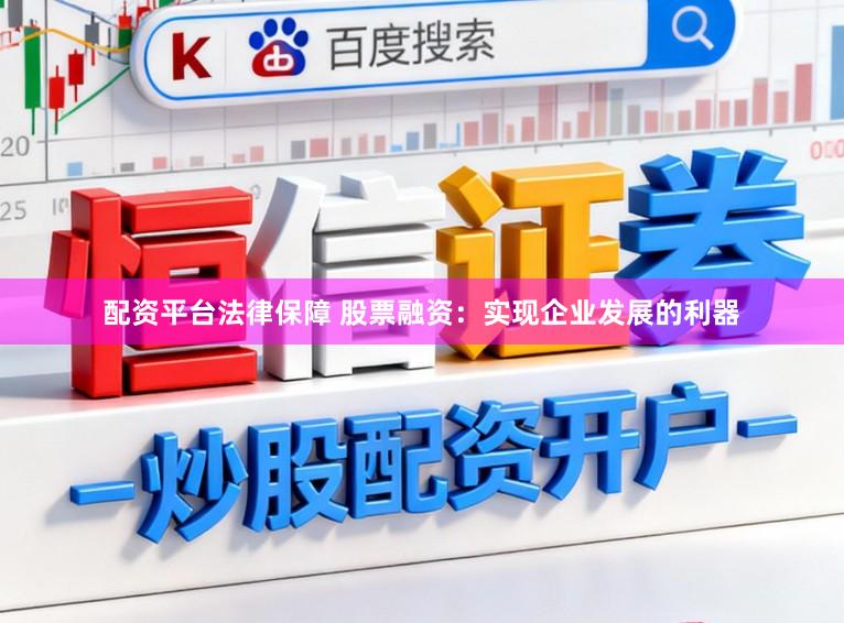 配资平台法律保障 股票融资：实现企业发展的利器