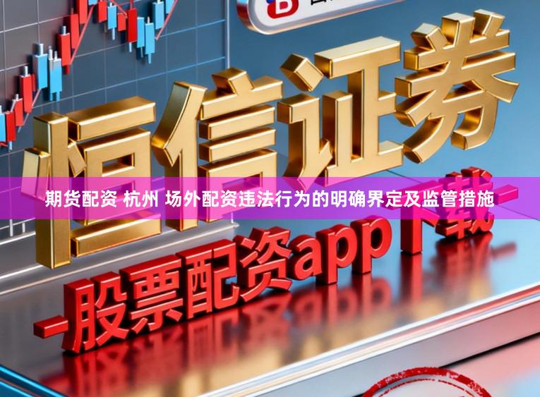 期货配资 杭州 场外配资违法行为的明确界定及监管措施