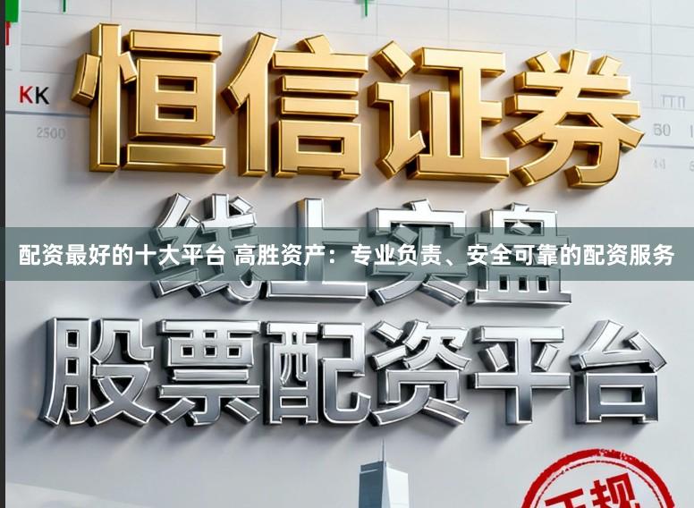 配资最好的十大平台 高胜资产：专业负责、安全可靠的配资服务