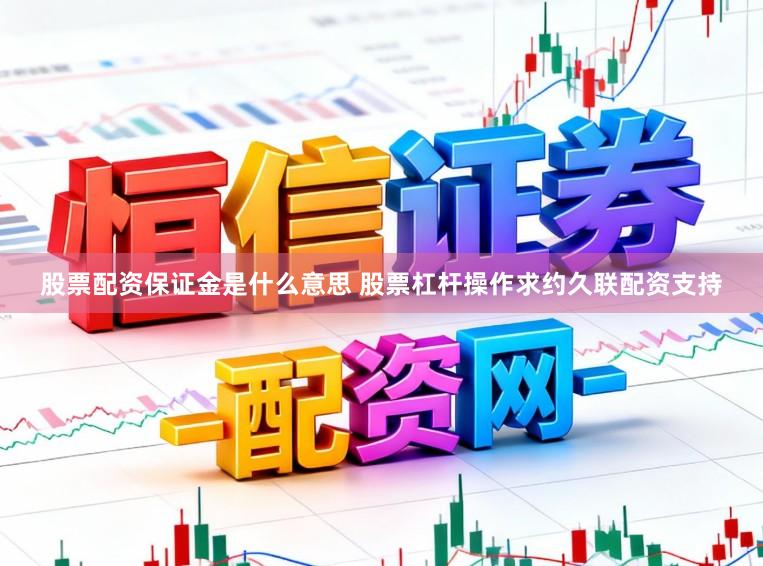 股票配资保证金是什么意思 股票杠杆操作求约久联配资支持